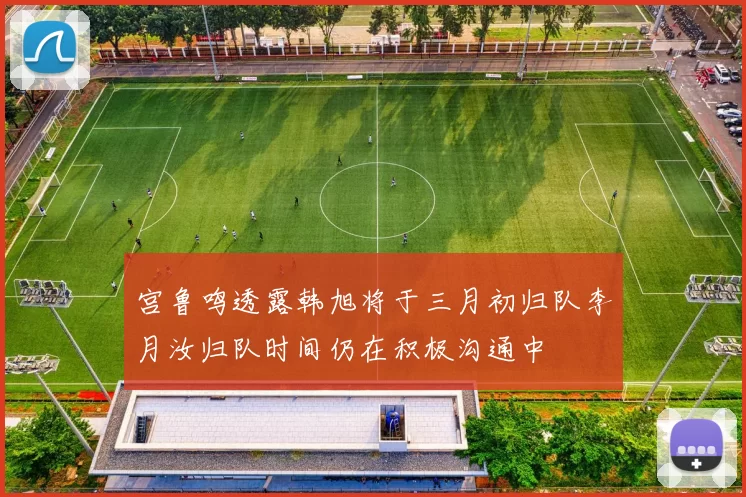 宫鲁鸣透露韩旭将于三月初归队李月汝归队时间仍在积极沟通中