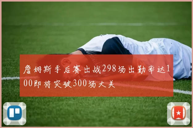 詹姆斯季后赛出战298场出勤率达100即将突破300场大关