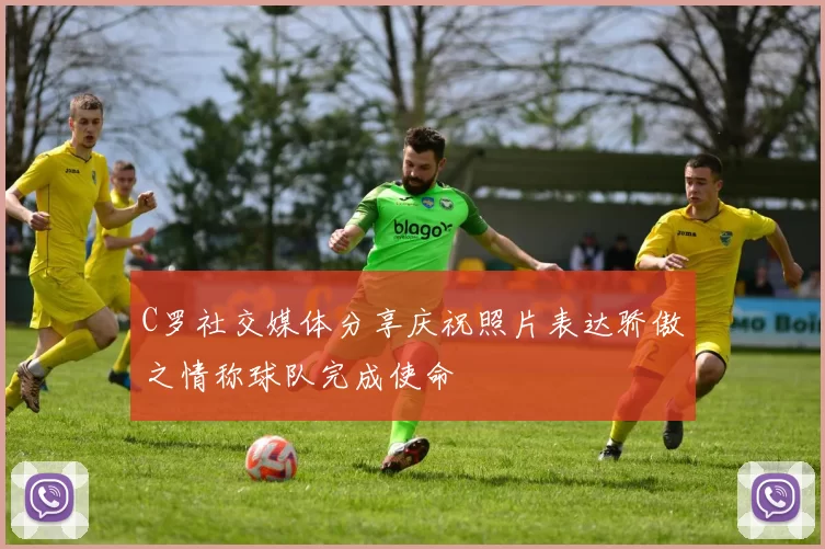 C罗社交媒体分享庆祝照片表达骄傲之情称球队完成使命