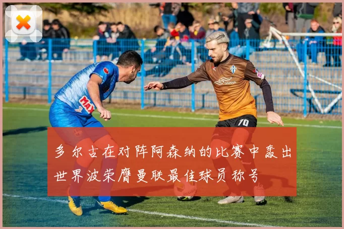 多尔古在对阵阿森纳的比赛中轰出世界波荣膺曼联最佳球员称号