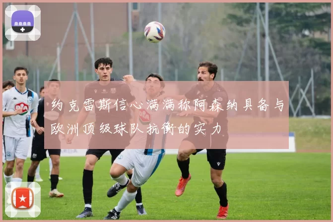 约克雷斯信心满满称阿森纳具备与欧洲顶级球队抗衡的实力