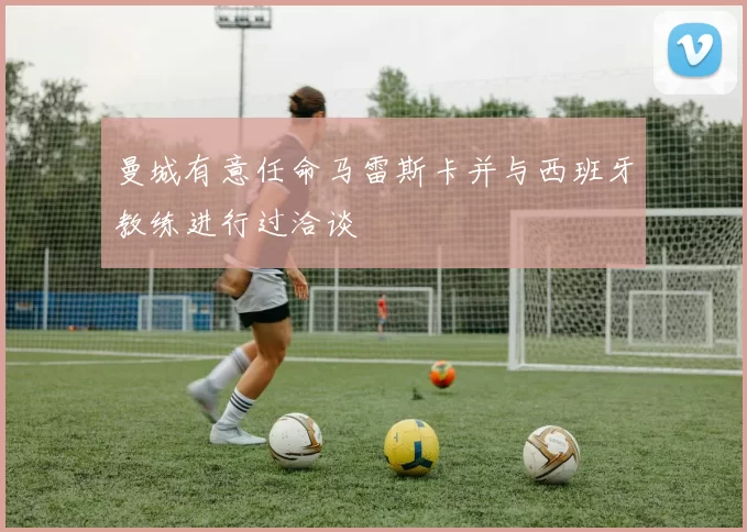 曼城有意任命马雷斯卡并与西班牙教练进行过洽谈