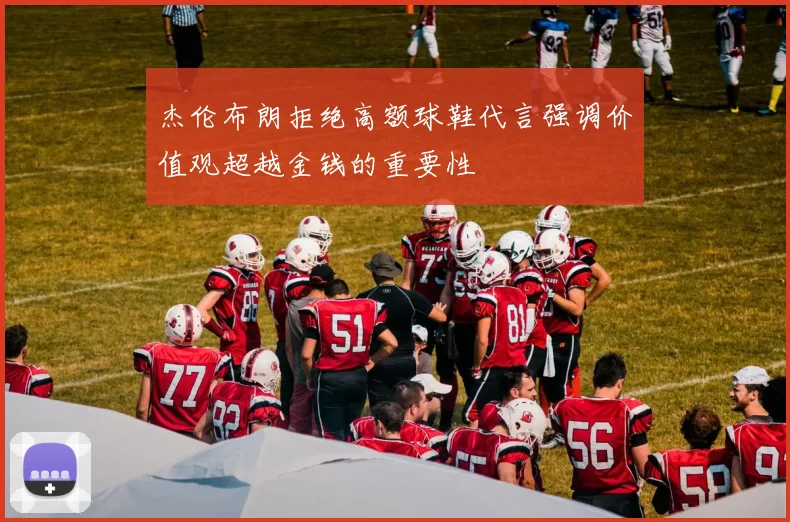 杰伦布朗拒绝高额球鞋代言强调价值观超越金钱的重要性