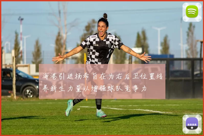 海港引进杨希旨在为右后卫位置培养新生力量以增强球队竞争力