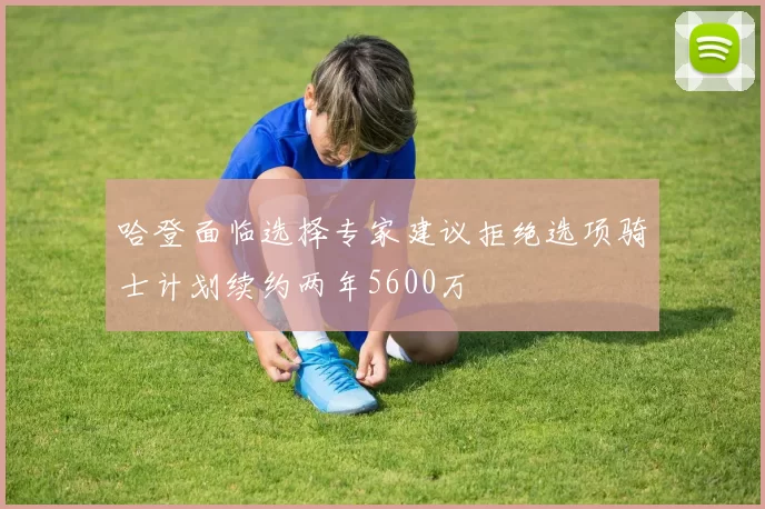 哈登面临选择专家建议拒绝选项骑士计划续约两年5600万