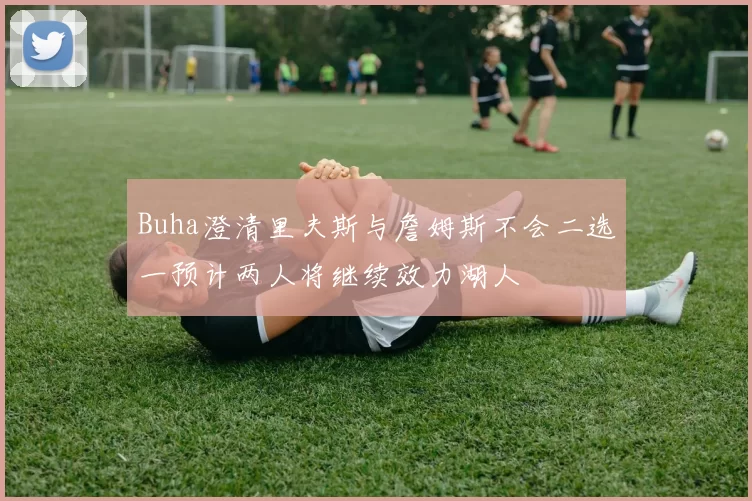 Buha澄清里夫斯与詹姆斯不会二选一预计两人将继续效力湖人