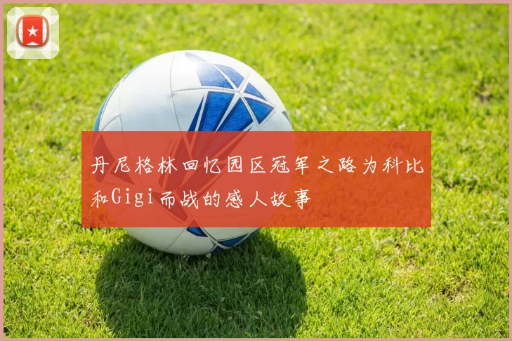 丹尼格林回忆园区冠军之路为科比和Gigi而战的感人故事